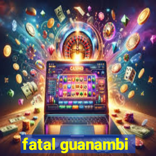 fatal guanambi